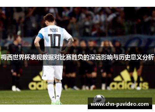 梅西世界杯表现数据对比赛胜负的深远影响与历史意义分析