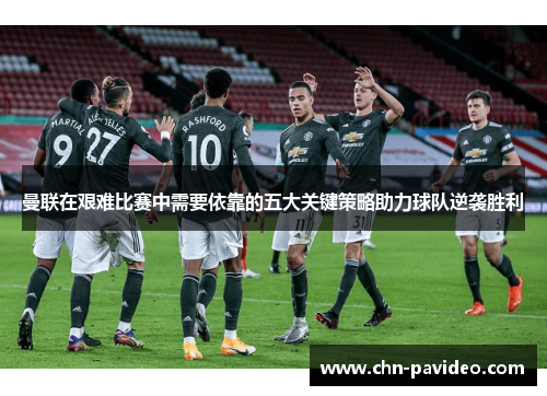 曼联在艰难比赛中需要依靠的五大关键策略助力球队逆袭胜利