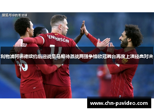 利物浦阿诺德续约后迎战皇马期待激战两强争锋欧冠舞台再度上演经典对决