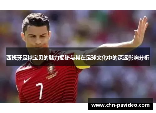 西班牙足球宝贝的魅力揭秘与其在足球文化中的深远影响分析