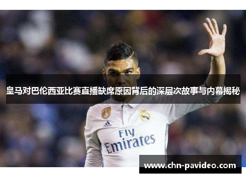 皇马对巴伦西亚比赛直播缺席原因背后的深层次故事与内幕揭秘