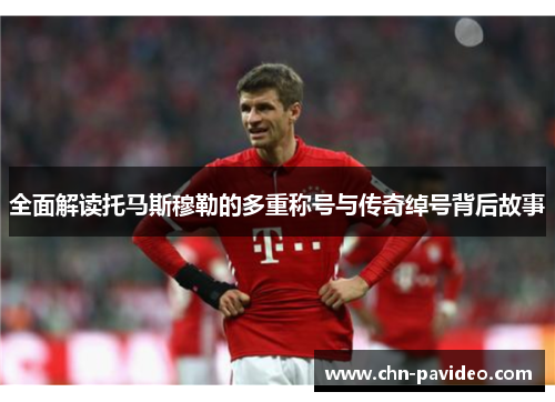 全面解读托马斯穆勒的多重称号与传奇绰号背后故事