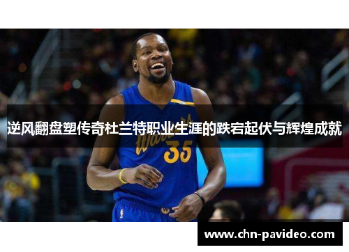 逆风翻盘塑传奇杜兰特职业生涯的跌宕起伏与辉煌成就