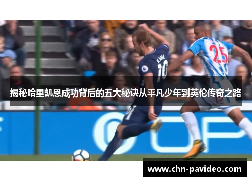 揭秘哈里凯恩成功背后的五大秘诀从平凡少年到英伦传奇之路