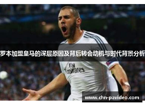 罗本加盟皇马的深层原因及背后转会动机与时代背景分析