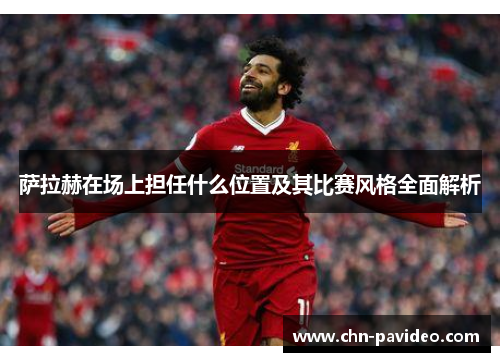 萨拉赫在场上担任什么位置及其比赛风格全面解析