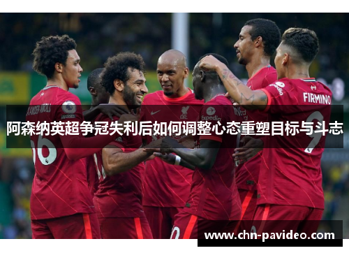 阿森纳英超争冠失利后如何调整心态重塑目标与斗志