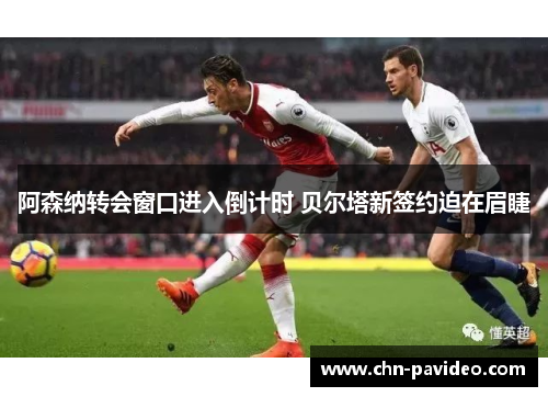 阿森纳转会窗口进入倒计时 贝尔塔新签约迫在眉睫