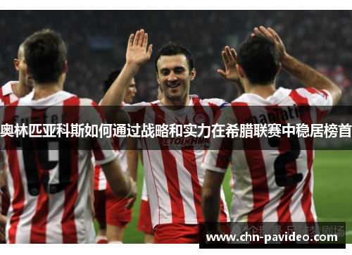 奥林匹亚科斯如何通过战略和实力在希腊联赛中稳居榜首