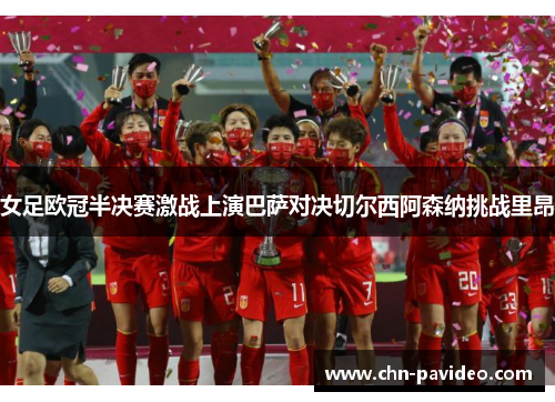 女足欧冠半决赛激战上演巴萨对决切尔西阿森纳挑战里昂