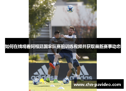 如何在线观看阿根廷国家队赛前训练视频并获取最新赛事动态