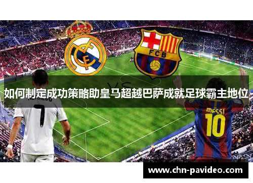 如何制定成功策略助皇马超越巴萨成就足球霸主地位