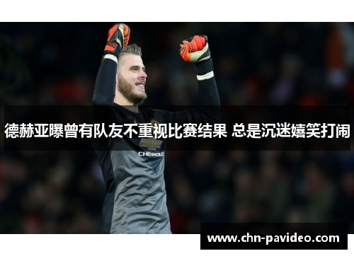 德赫亚曝曾有队友不重视比赛结果 总是沉迷嬉笑打闹
