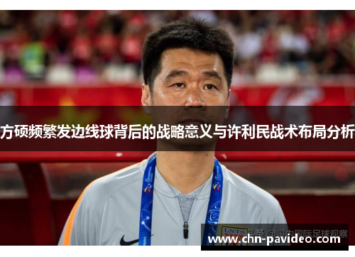 方硕频繁发边线球背后的战略意义与许利民战术布局分析