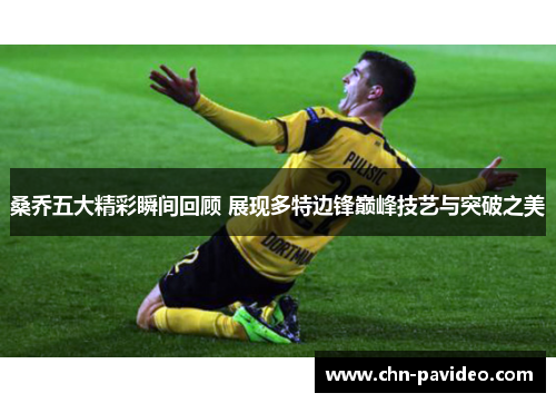 桑乔五大精彩瞬间回顾 展现多特边锋巅峰技艺与突破之美