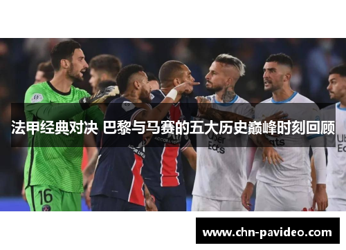 法甲经典对决 巴黎与马赛的五大历史巅峰时刻回顾