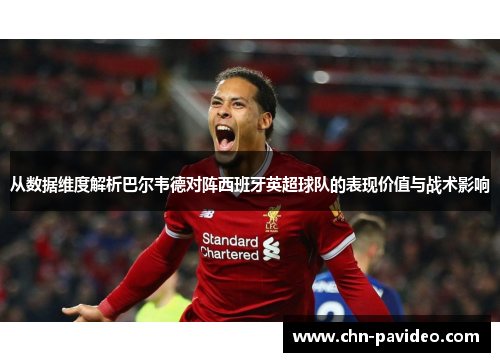 从数据维度解析巴尔韦德对阵西班牙英超球队的表现价值与战术影响