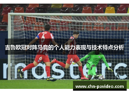 吉鲁欧冠对阵马竞的个人能力表现与技术特点分析