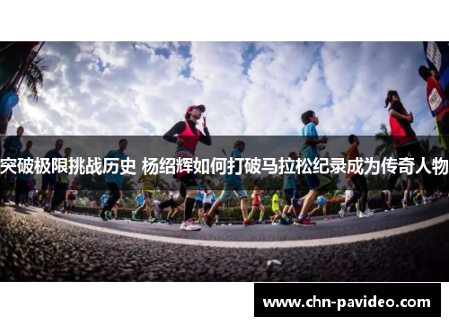 突破极限挑战历史 杨绍辉如何打破马拉松纪录成为传奇人物