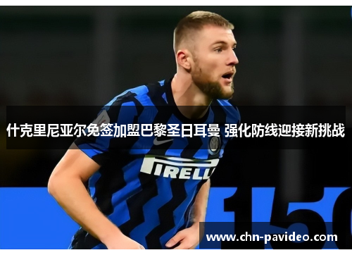 什克里尼亚尔免签加盟巴黎圣日耳曼 强化防线迎接新挑战