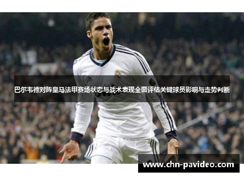 巴尔韦德对阵皇马法甲赛场状态与战术表现全面评估关键球员影响与走势判断