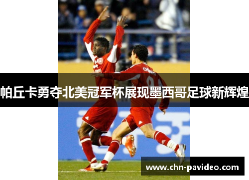 帕丘卡勇夺北美冠军杯展现墨西哥足球新辉煌