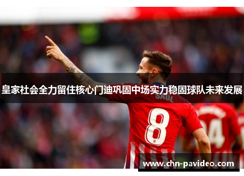 皇家社会全力留住核心门迪巩固中场实力稳固球队未来发展