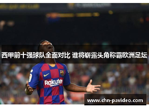 西甲前十强球队全面对比 谁将崭露头角称霸欧洲足坛